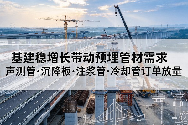 槐荫基建稳增长带动预埋监测管材需求,声测管、沉降板、注浆管订单持续放量